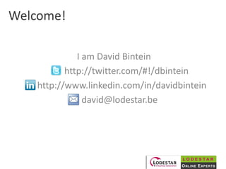 Welcome!

              I am David Bintein
           http://twitter.com/#!/dbintein
    http://www.linkedin.com/in/davidbintein
                david@lodestar.be




                                     LODESTAR
                                     O NLINE E XPERTS
 