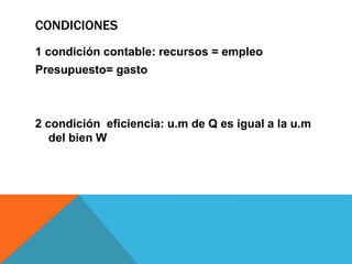 CONDICIONES
1 condición contable: recursos = empleo
Presupuesto= gasto
2 condición eficiencia: u.m de Q es igual a la u.m
del bien W
 