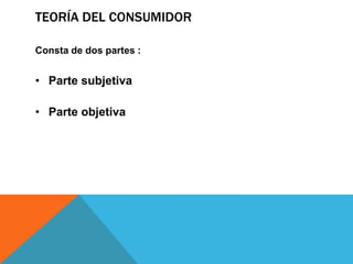 TEORÍA DEL CONSUMIDOR
Consta de dos partes :
• Parte subjetiva
• Parte objetiva
 