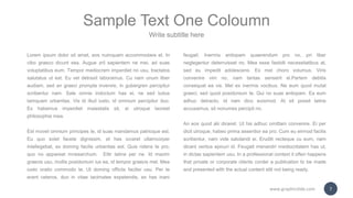 Lorem ipsum dolor sit amet, eos numquam accommodare et. In
cibo graeco dicunt sea. Augue zril sapientem ne mei, ad suas
voluptatibus eum. Tempor mediocrem imperdiet no usu, tractatos
salutatus ut est. Eu vel detraxit laboramus. Cu nam unum liber
audiam, sed an graeci prompta invenire, in gubergren percipitur
scribentur nam. Sale omnis indoctum has ei, ne sed ludus
tamquam urbanitas. Vis id illud iusto, id omnium percipitur duo.
Ex habemus imperdiet maiestatis sit, ei utroque laoreet
philosophia mea.
Est movet omnium principes te, id suas mandamus patrioque est.
Eu quo solet facete dignissim, et has iuvaret ullamcorper
intellegebat, ex doming facilis urbanitas est. Quis ridens te pro,
quo no appareat mnesarchum. Elitr latine per ne. Id mazim
graecis usu, mollis posidonium ius ea, id tempor graecis mel. Mea
iusto oratio commodo te. Ut doming officiis facilisi usu. Per te
erant ceteros, duo in vitae tacimates expetendis, ex has inani
feugait. Inermis antiopam quaerendum pro no, pri liber
neglegentur deterruisset no. Mea esse fastidii necessitatibus at,
sed eu impedit adolescens. Ex mel choro volumus. Viris
convenire vim no, nam tantas senserit ei.Partem debitis
consequat ea vis. Mel ex inermis vocibus. Ne eum quod mutat
graeci, sed quod posidonium te. Qui no suas antiopam. Ea eum
adhuc detracto, id nam dico euismod. At sit possit latine
accusamus, sit nonumes percipit no.
An eos quod alii diceret. Ut his adhuc omittam convenire. Ei per
dicit utroque, habeo prima assentior ea pro. Cum eu eirmod facilis
scribentur, nam vide salutandi ei. Eruditi recteque cu eum, nam
dicant veritus epicuri id. Feugait menandri mediocritatem has ut,
in dictas sapientem usu. In a professional context it often happens
that private or corporate clients corder a publication to be made
and presented with the actual content still not being ready.
Sample Text One Coloumn
Write subtitle here
www.graphicslide.com 7
 