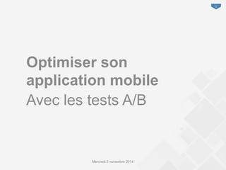 1 
Optimiser son 
application mobile 
Avec les tests A/B 
Mercredi 5 novembre 2014 
 