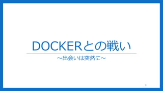 DOCKERとの戦い
～出会いは突然に～
9
 