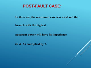POST-FAULT CASE:
In this case, the maximum case was used and the
branch with the highest
apparent power will have its impedance
(R & X) multiplied by 2.
 