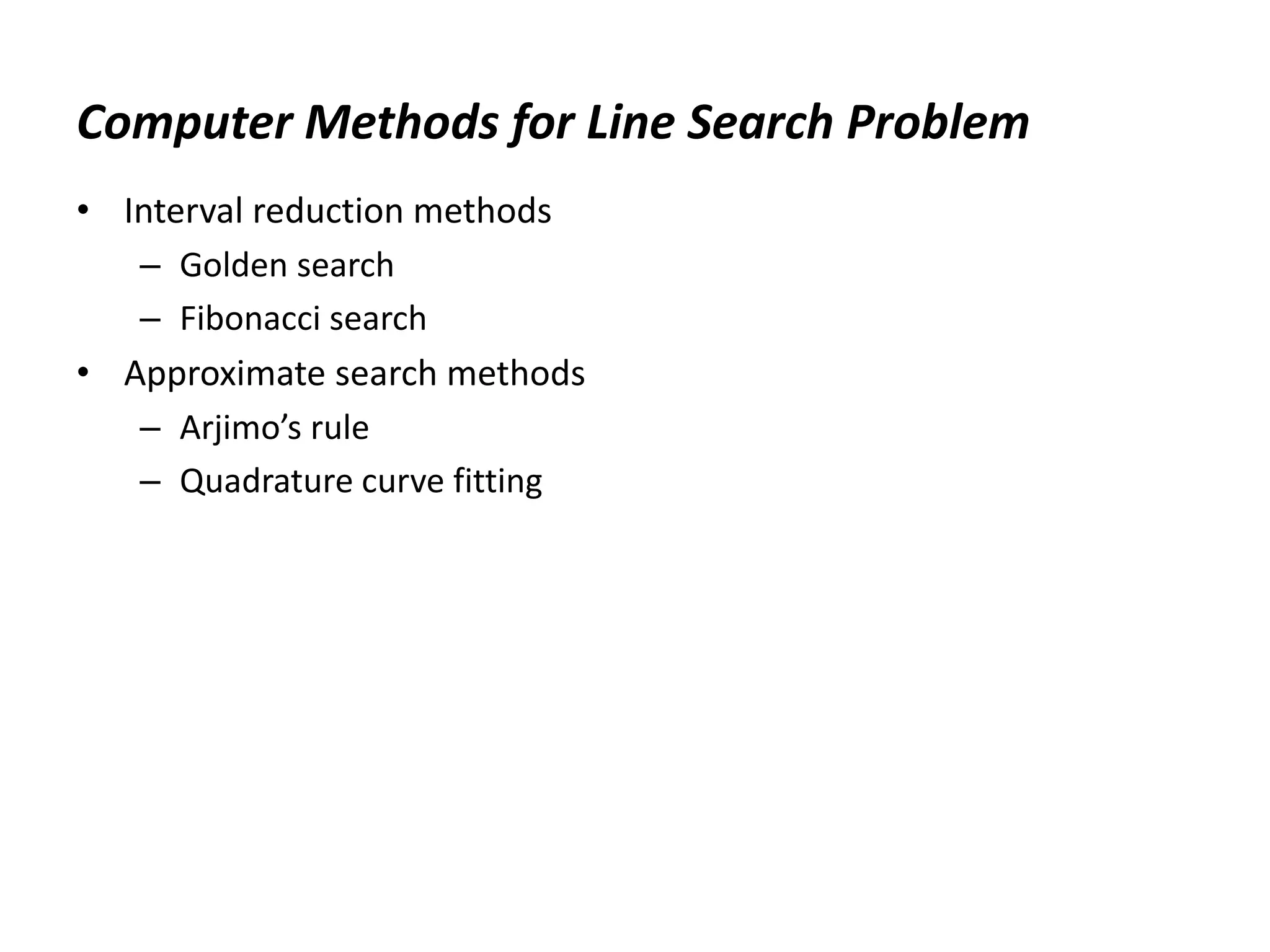 Computer Methods for Line Search Problem
• Interval reduction methods
– Golden search
– Fibonacci search
• Approximate search methods
– Arjimo’s rule
– Quadrature curve fitting
 