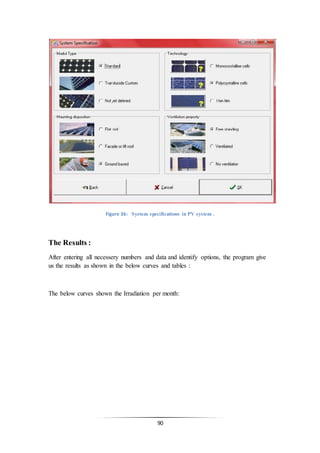 90
Figure 36: Syetem specifications in PV system .
The Results :
After entering all necessery numbers and data and identify options, the program give
us the results as shown in the below curves and tables :
The below curves shown the Irradiation per month:
 