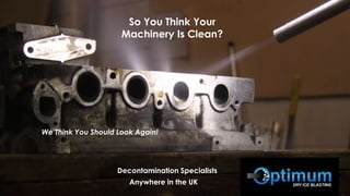 So You Think Your
Machinery Is Clean?
We Think You Should Look Again!
Decontamination Specialists
Anywhere in the UK
 