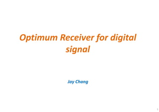 1
Optimum Receiver for Digital
Signal
Jay Chang
 