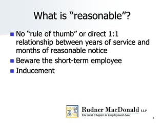 What is “reasonable”?
 No “rule of thumb” or direct 1:1
relationship between years of service and
months of reasonable notice
 Beware the short-term employee
 Inducement
7
 