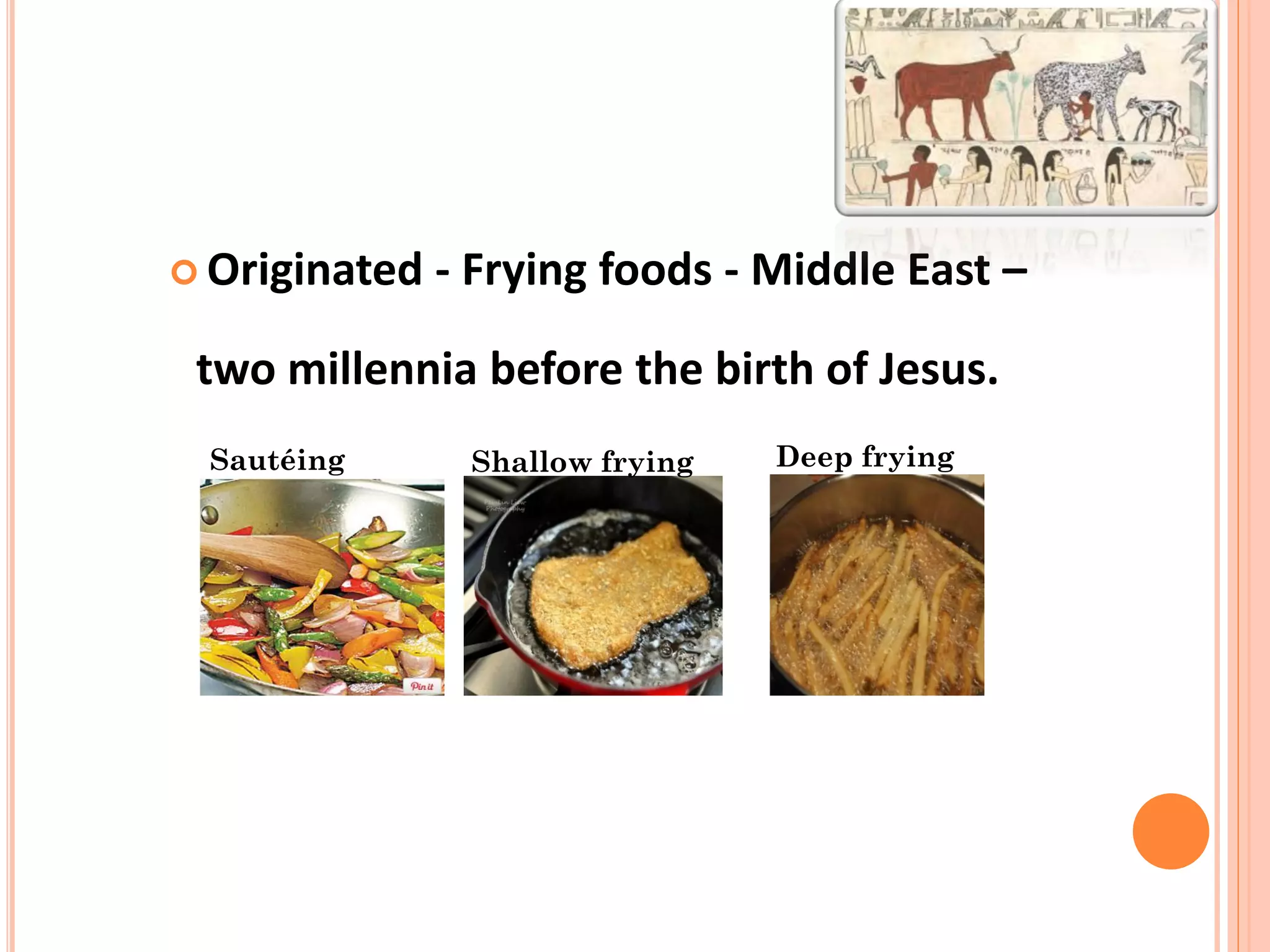  Originated - Frying foods - Middle East –
two millennia before the birth of Jesus.
5
Sautéing Shallow frying Deep frying
 