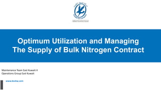 www.kockw.com
Optimum Utilization and Managing
The Supply of Bulk Nitrogen Contract
Maintenance Team East Kuwait-II
Operations Group East Kuwait
 