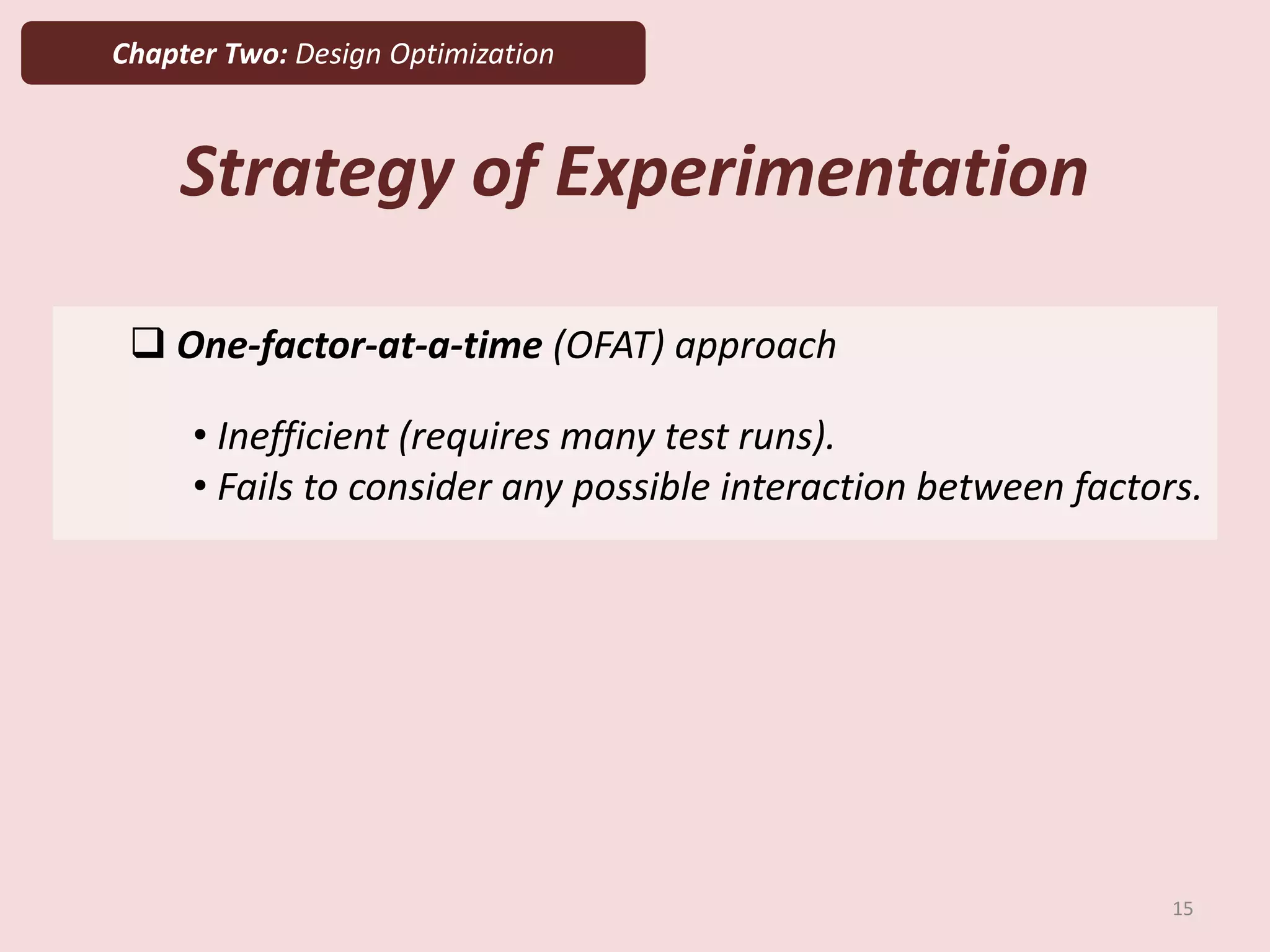 Chapter Two: Design Optimization
Strategy of Experimentation
 One-factor-at-a-time (OFAT) approach
15
• Inefficient (requires many test runs).
• Fails to consider any possible interaction between factors.
 