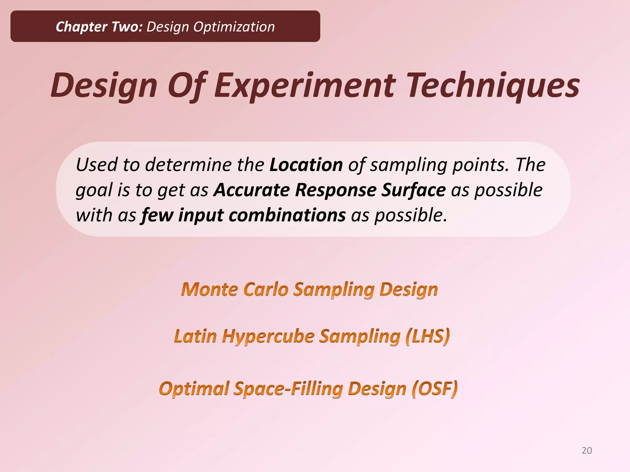 Chapter Two: Design Optimization
Design Of Experiment Techniques
Used to determine the Location of sampling points. The
goal is to get as Accurate Response Surface as possible
with as few input combinations as possible.
20
 