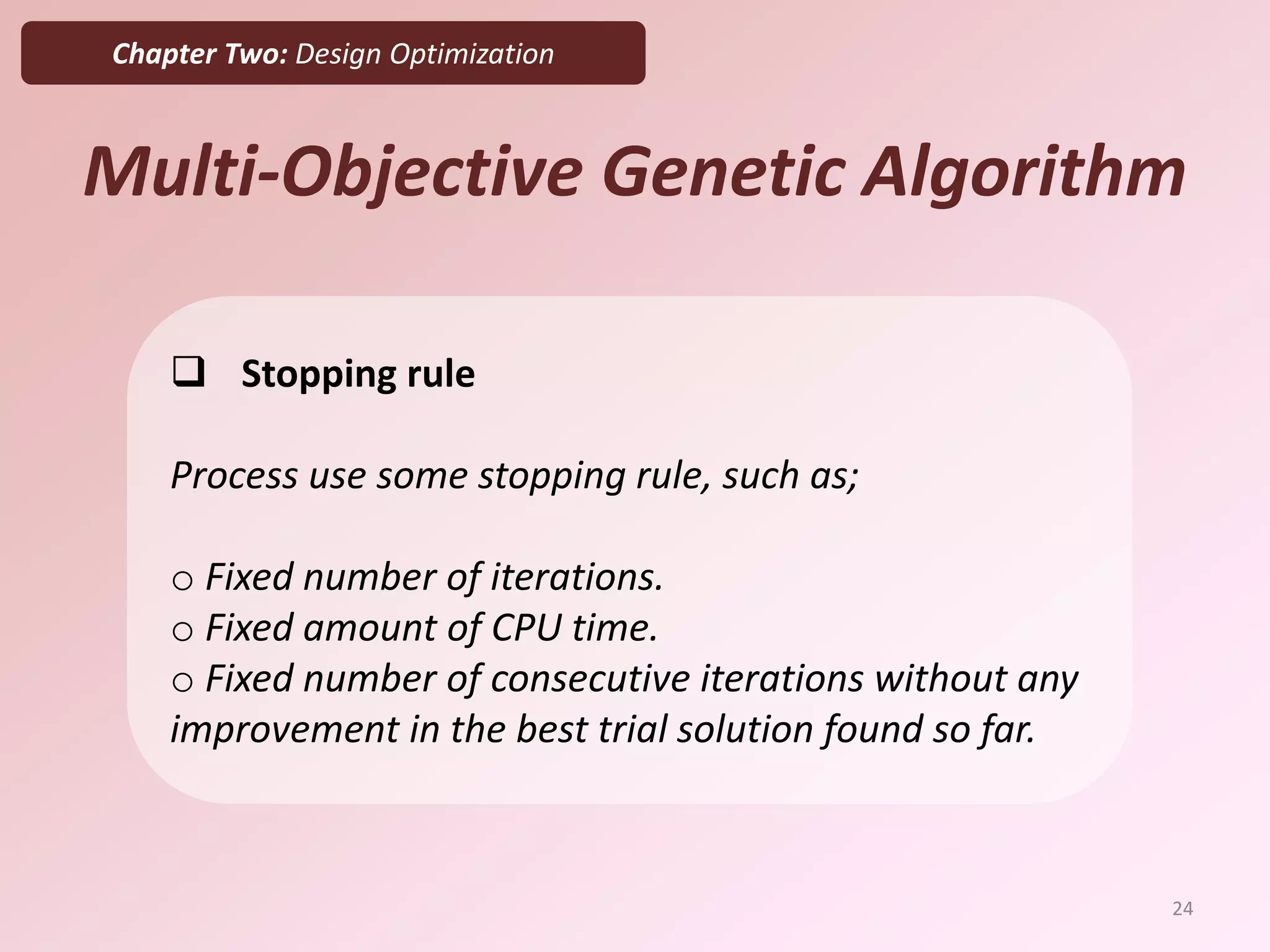 Multi-Objective Genetic Algorithm
 Stopping rule
Process use some stopping rule, such as;
o Fixed number of iterations.
o Fixed amount of CPU time.
o Fixed number of consecutive iterations without any
improvement in the best trial solution found so far.
Chapter Two: Design Optimization
24
 