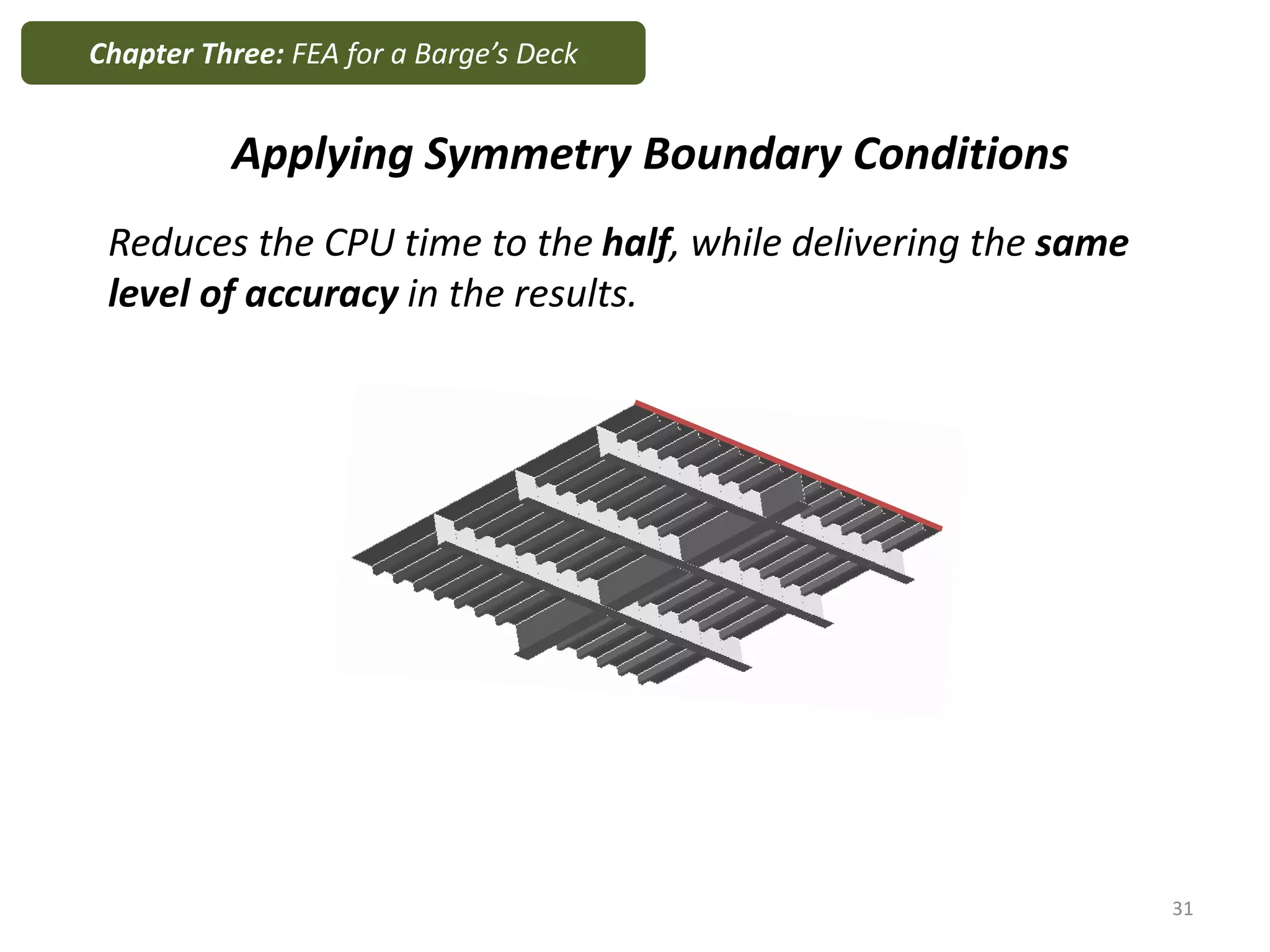 Applying Symmetry Boundary Conditions
Reduces the CPU time to the half, while delivering the same
level of accuracy in the results.
Chapter Three: FEA for a Barge’s Deck
31
 