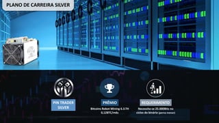 PIN	TRADER
SILVER
PRÊMIO
Bitcoins Robot Mining	6.3.TH
0,12BTC/mês
REQUERIMENTO
Necessita-se	25.000Bits	no	
ciclos do	binário (perna menor)
PLANO	DE	CARREIRA	SILVER
 