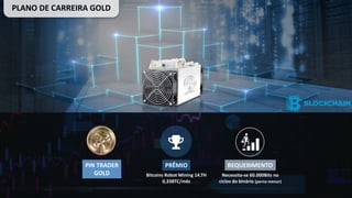 PIN	TRADER
GOLD
PRÊMIO
Bitcoins Robot Mining	14.TH
0,33BTC/mês
REQUERIMENTO
Necessita-se	60.000Bits	no	
ciclos do	binário (perna menor)
PLANO	DE	CARREIRA	GOLD
 