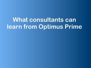What consultants can
learn from Optimus Prime
 