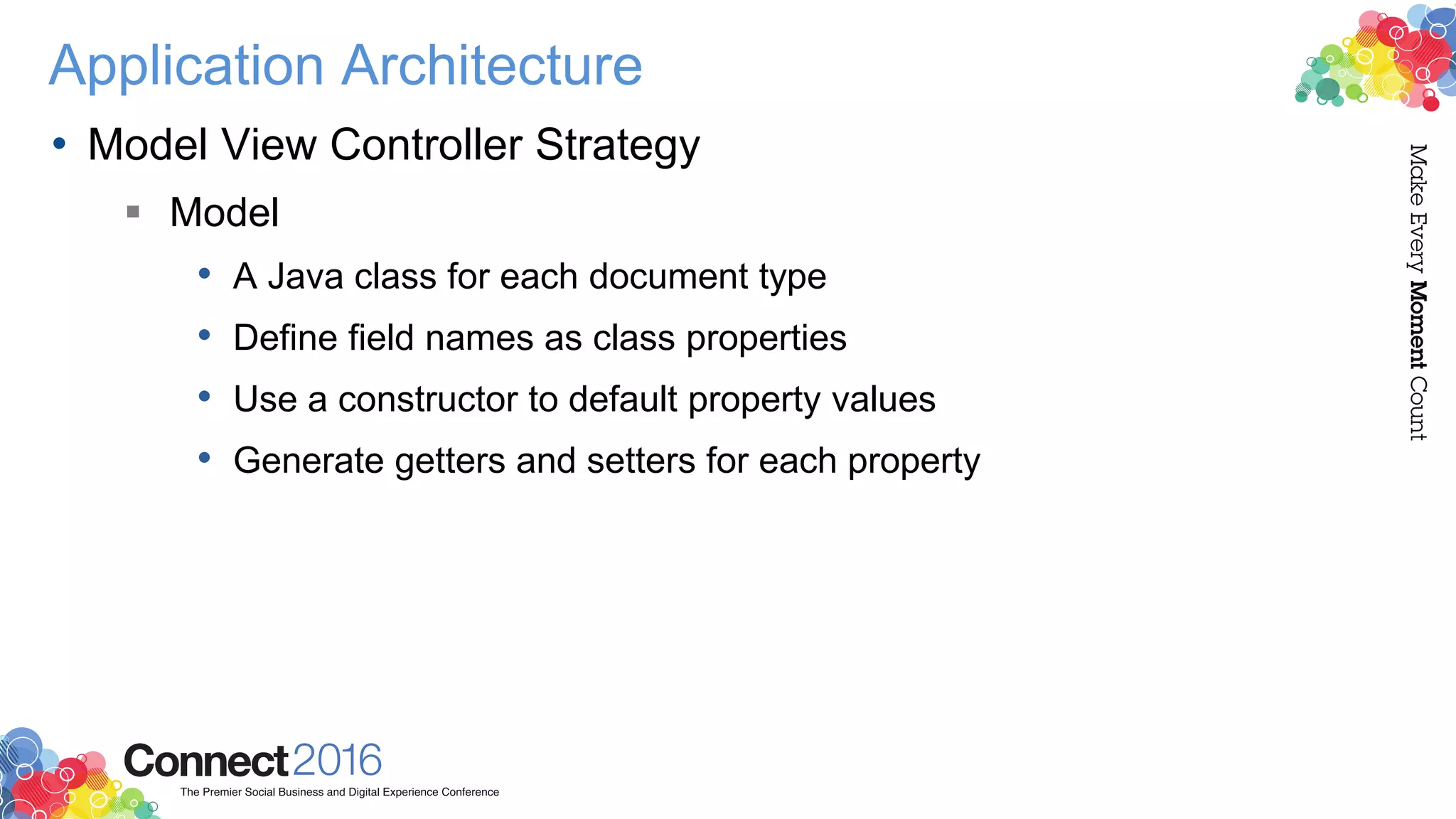 Application Architecture
• Model View Controller Strategy
 Model
• A Java class for each document type
• Define field names as class properties
• Use a constructor to default property values
• Generate getters and setters for each property
 