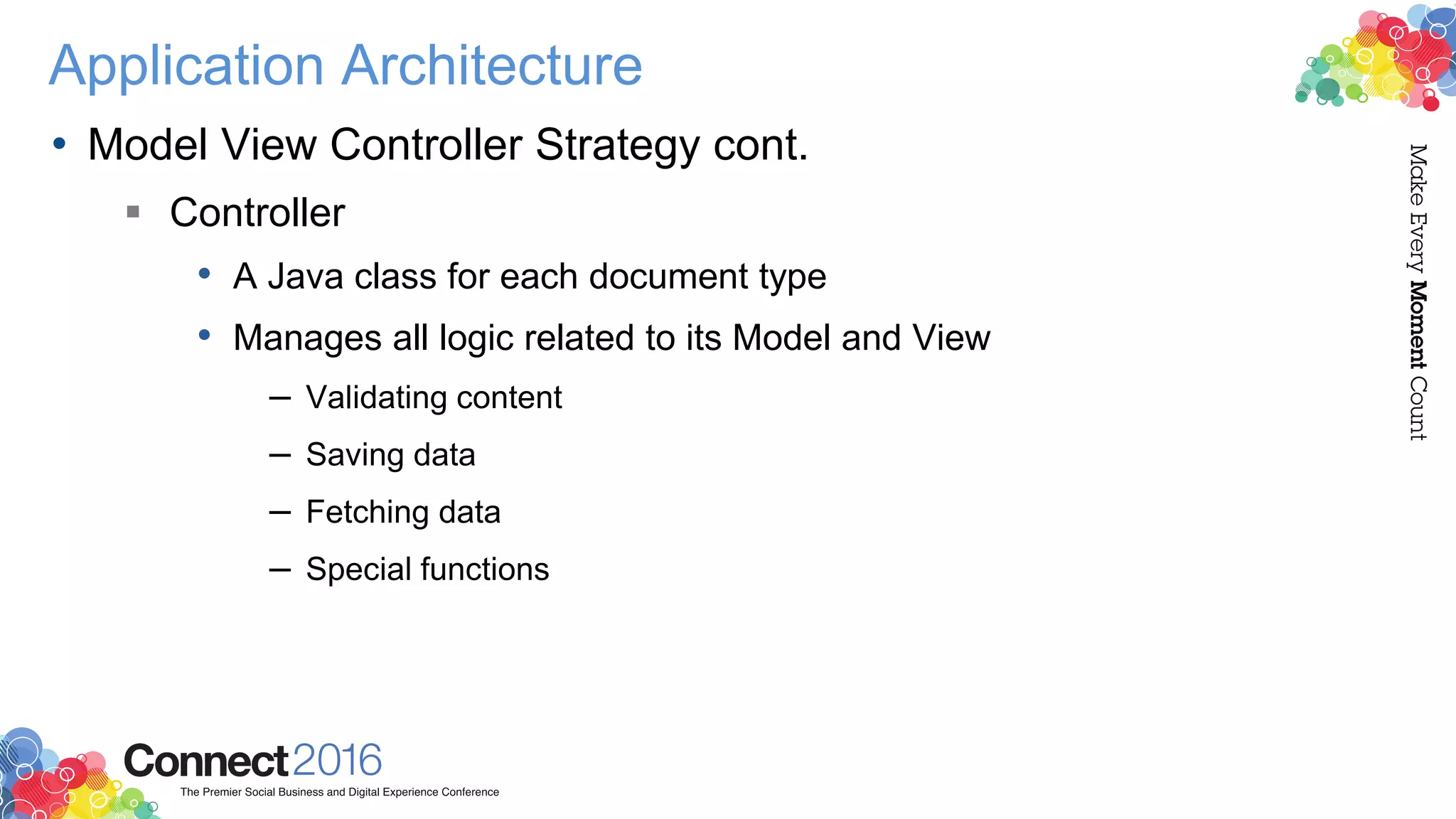 Application Architecture
• Model View Controller Strategy cont.
 Controller
• A Java class for each document type
• Manages all logic related to its Model and View
– Validating content
– Saving data
– Fetching data
– Special functions
 