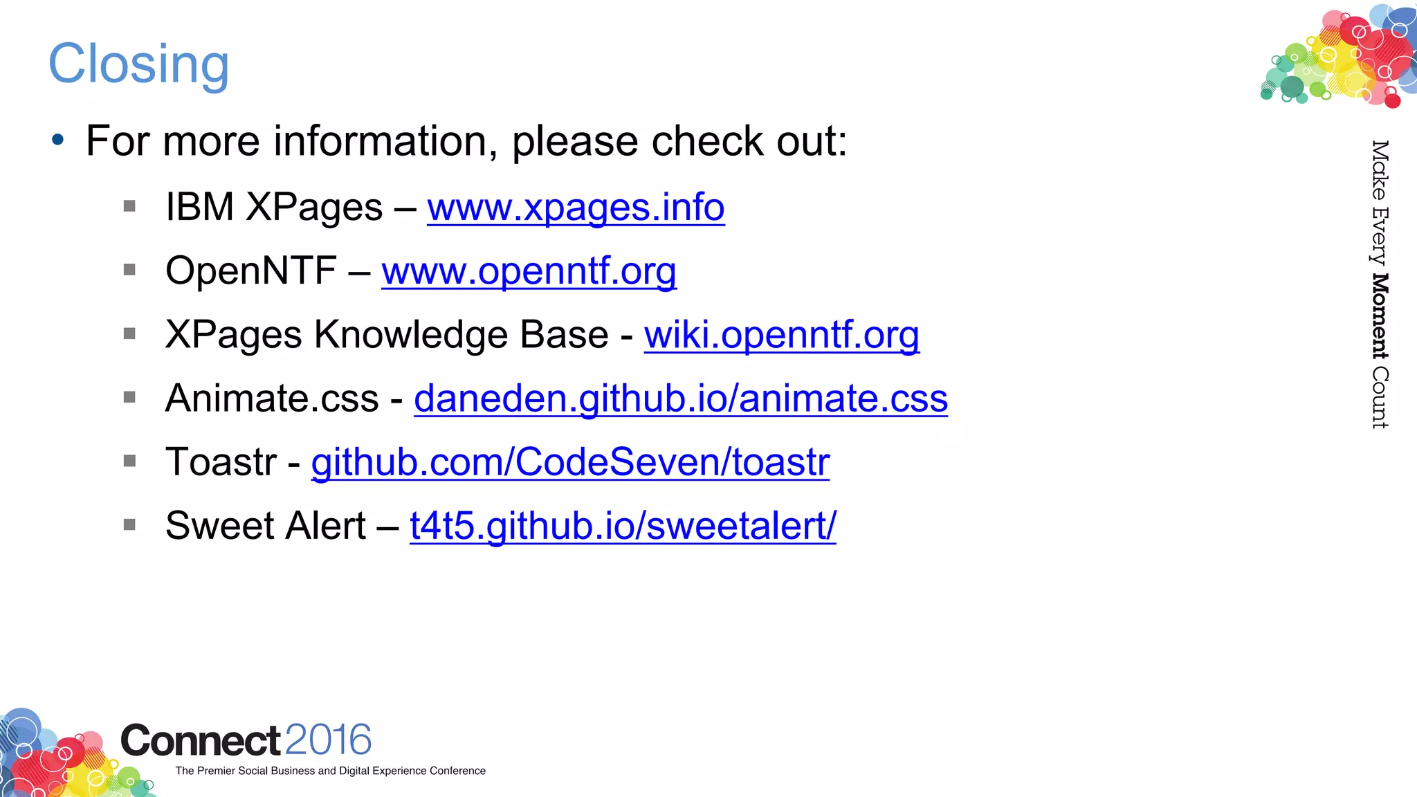 Closing
• For more information, please check out:
 IBM XPages – www.xpages.info
 OpenNTF – www.openntf.org
 XPages Knowledge Base - wiki.openntf.org
 Animate.css - daneden.github.io/animate.css
 Toastr - github.com/CodeSeven/toastr
 Sweet Alert – t4t5.github.io/sweetalert/
 