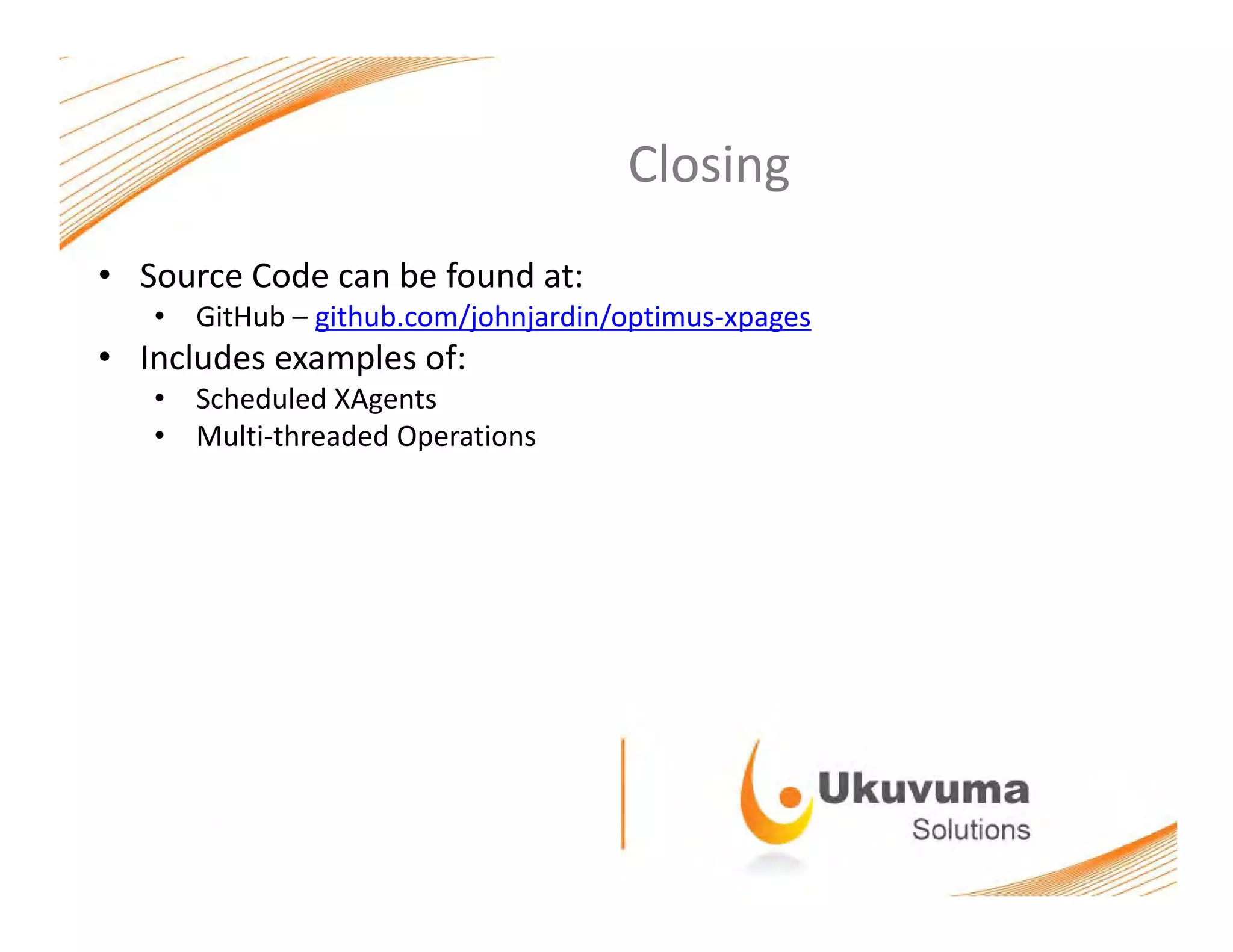 ClosingClosing
• Source Code can be found at:
• GitHub – github.com/johnjardin/optimus‐xpages
• Includes examples of:
• Scheduled XAgents
• Multi‐threaded Operations
 