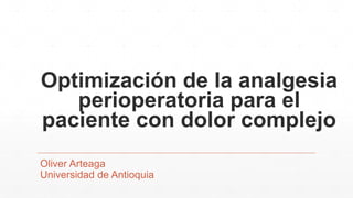 Optimización de la analgesia
perioperatoria para el
paciente con dolor complejo
Oliver Arteaga
Universidad de Antioquia
 
