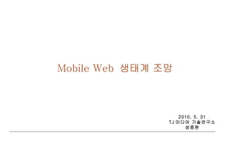 Mobile Web  생태계 조망 2010. 5. 31 TJ 미디어 기술연구소 성중원 