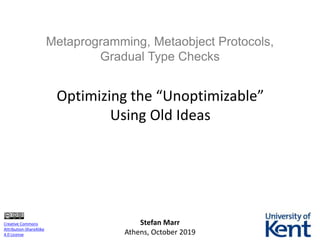 Metaprogramming, Metaobject Protocols,
Gradual Type Checks
Optimizing the “Unoptimizable”
Using Old Ideas
Stefan Marr
Athens, October 2019
Creative Commons
Attribution-ShareAlike
4.0 License
 