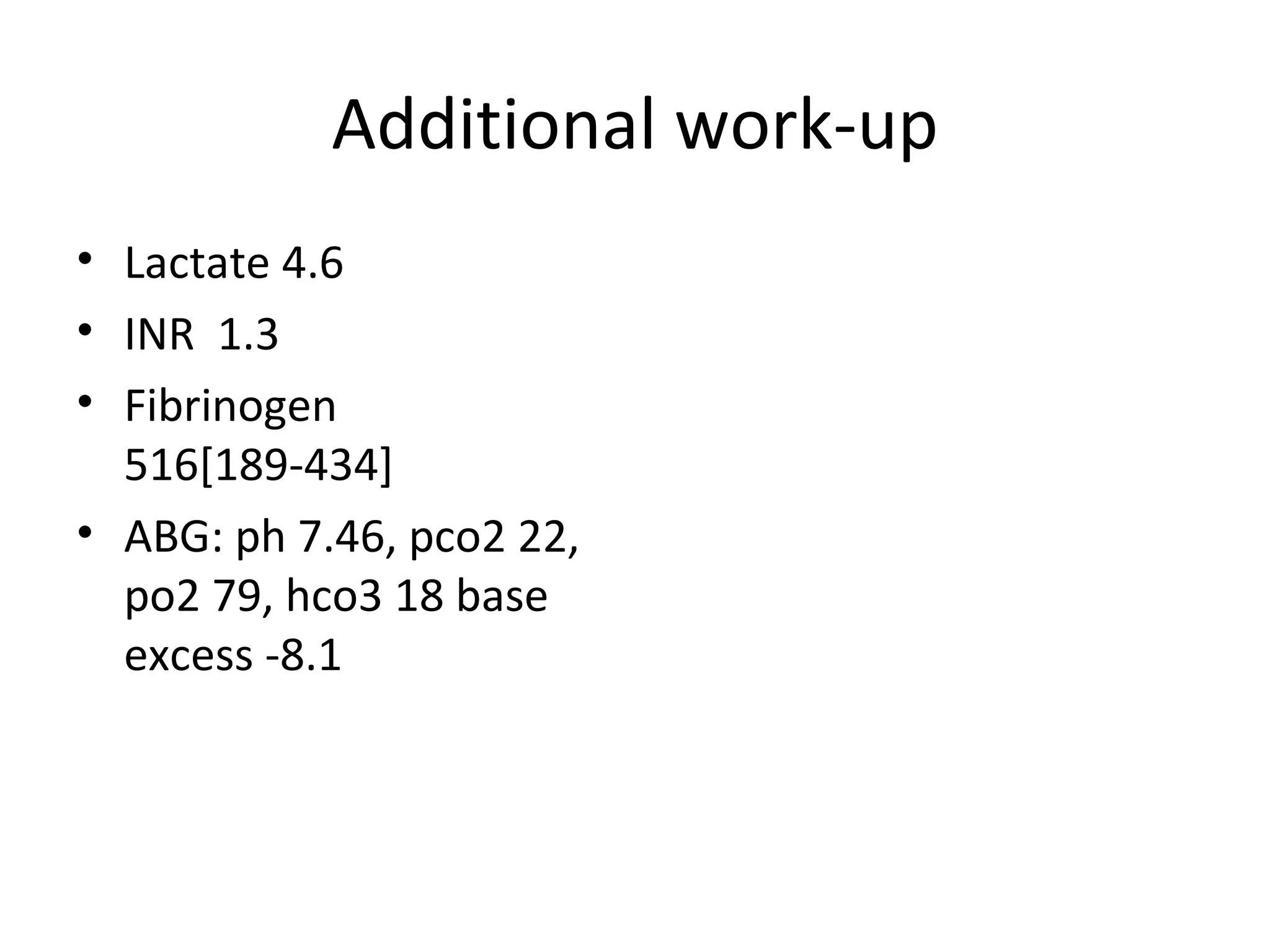 Additional work-up Lactate 4.6 INR  1.3 Fibrinogen 516[189-434] ABG: ph 7.46, pco2 22, po2 79, hco3 18 base excess -8.1 