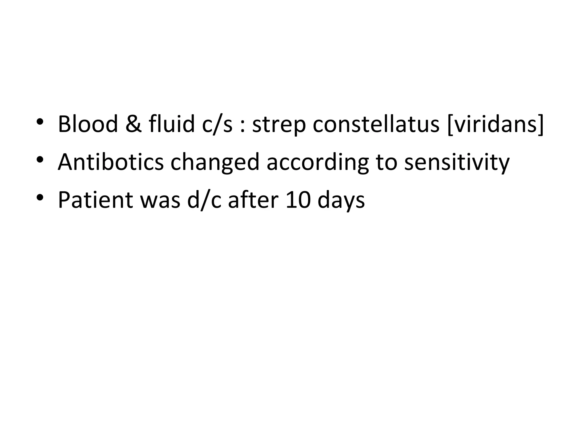 Blood & fluid c/s : strep constellatus [viridans] Antibotics changed according to sensitivity Patient was d/c after 10 days 