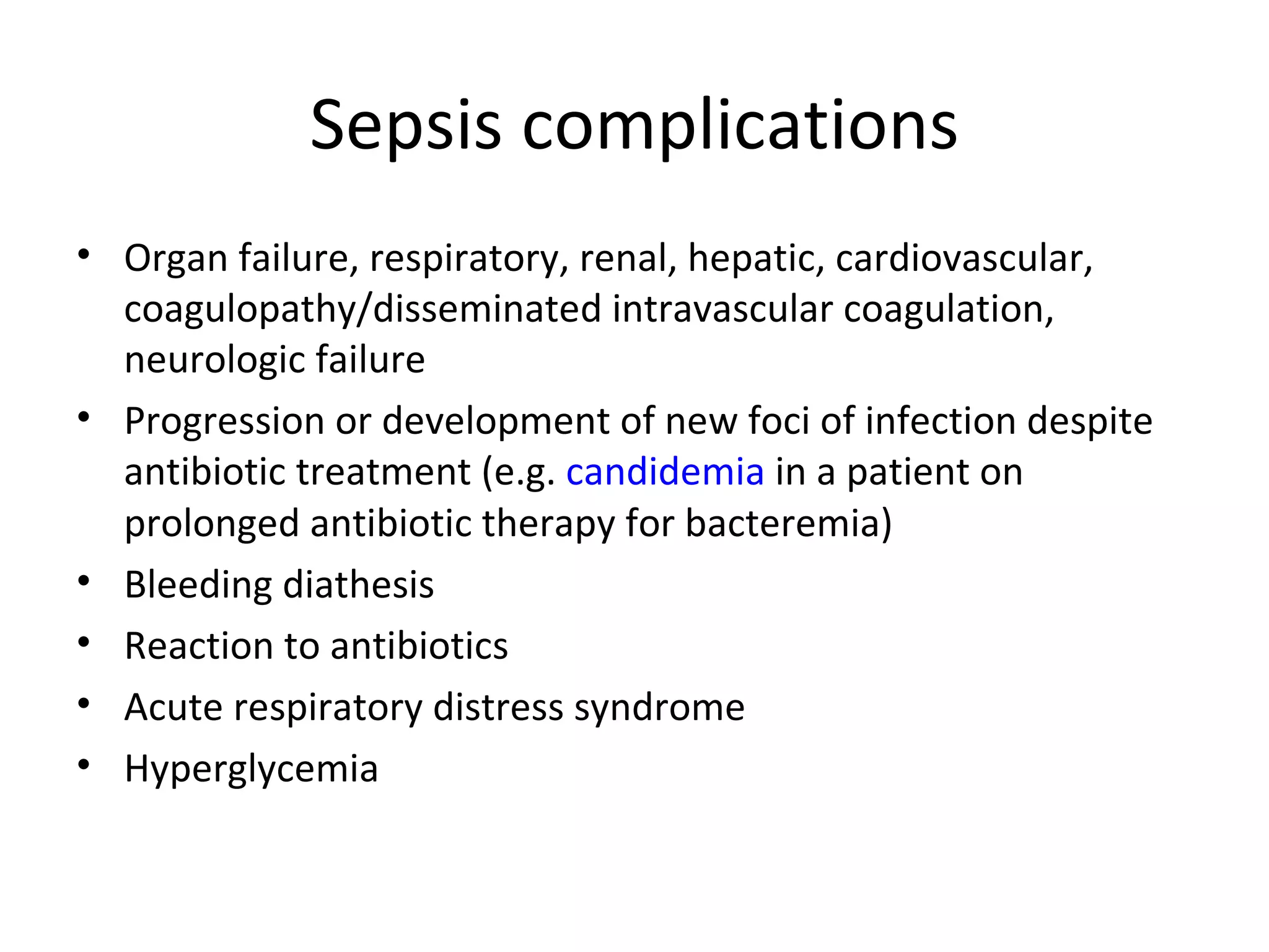 Sepsis complications Organ failure, respiratory, renal, hepatic, cardiovascular, coagulopathy/disseminated intravascular coagulation, neurologic failure  Progression or development of new foci of infection despite antibiotic treatment (e.g.  candidemia  in a patient on prolonged antibiotic therapy for bacteremia)  Bleeding diathesis  Reaction to antibiotics  Acute respiratory distress syndrome  Hyperglycemia 
