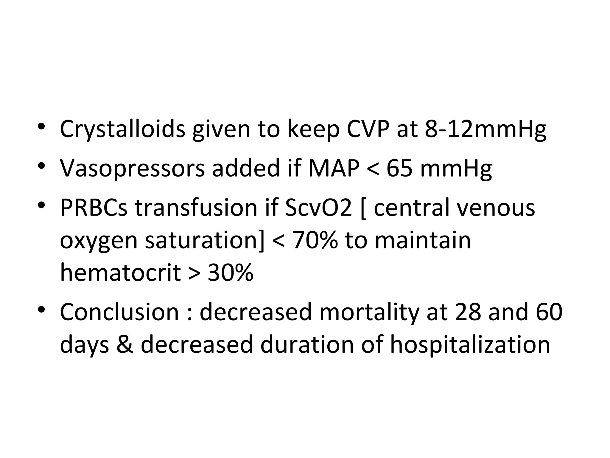 Crystalloids given to keep CVP at 8-12mmHg Vasopressors added if MAP < 65 mmHg PRBCs transfusion if ScvO2 [ central venous oxygen saturation] < 70% to maintain hematocrit > 30% Conclusion : decreased mortality at 28 and 60 days & decreased duration of hospitalization 