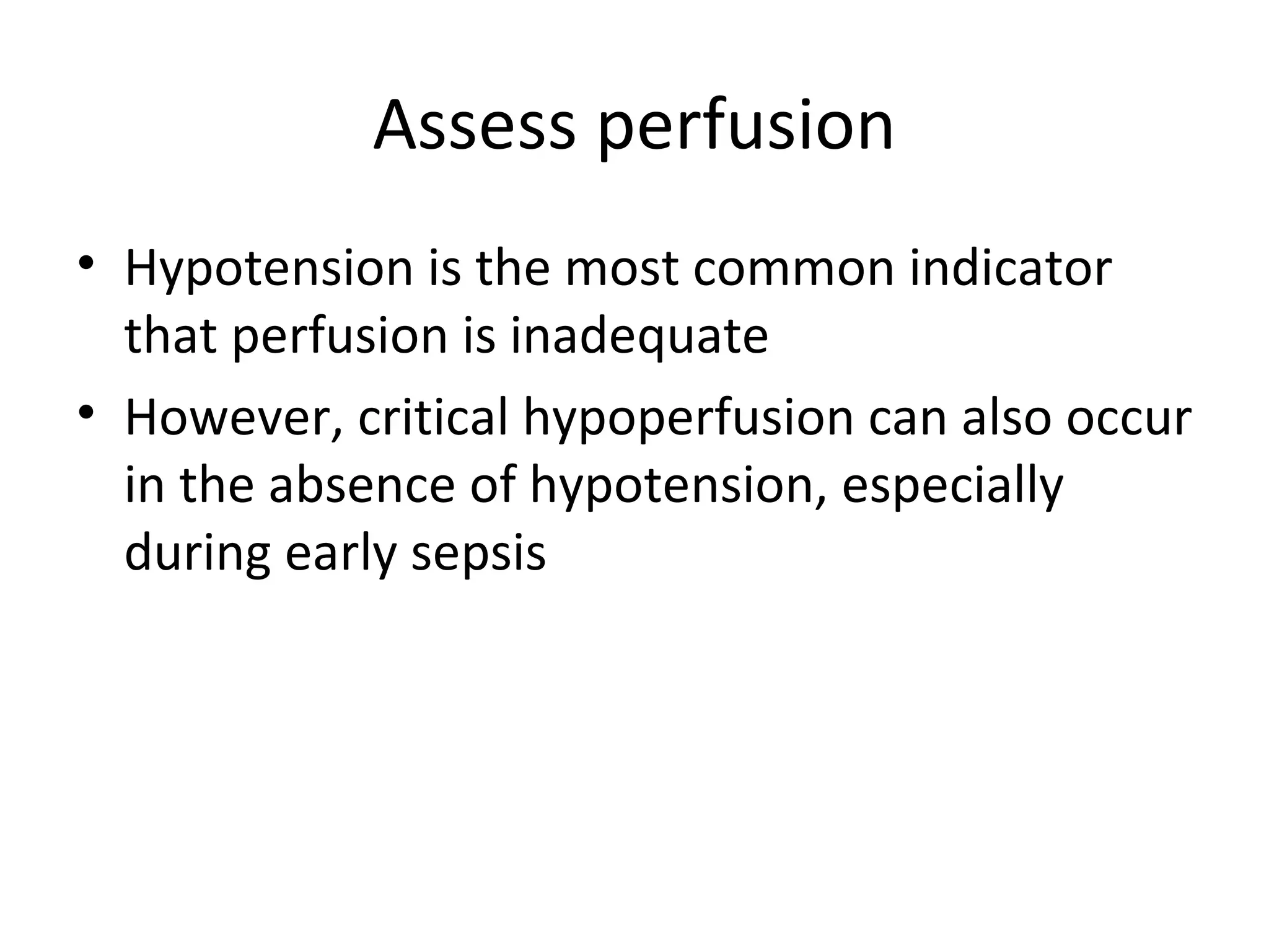 Assess perfusion Hypotension is the most common indicator that perfusion is inadequate However, critical hypoperfusion can also occur in the absence of hypotension, especially during early sepsis 