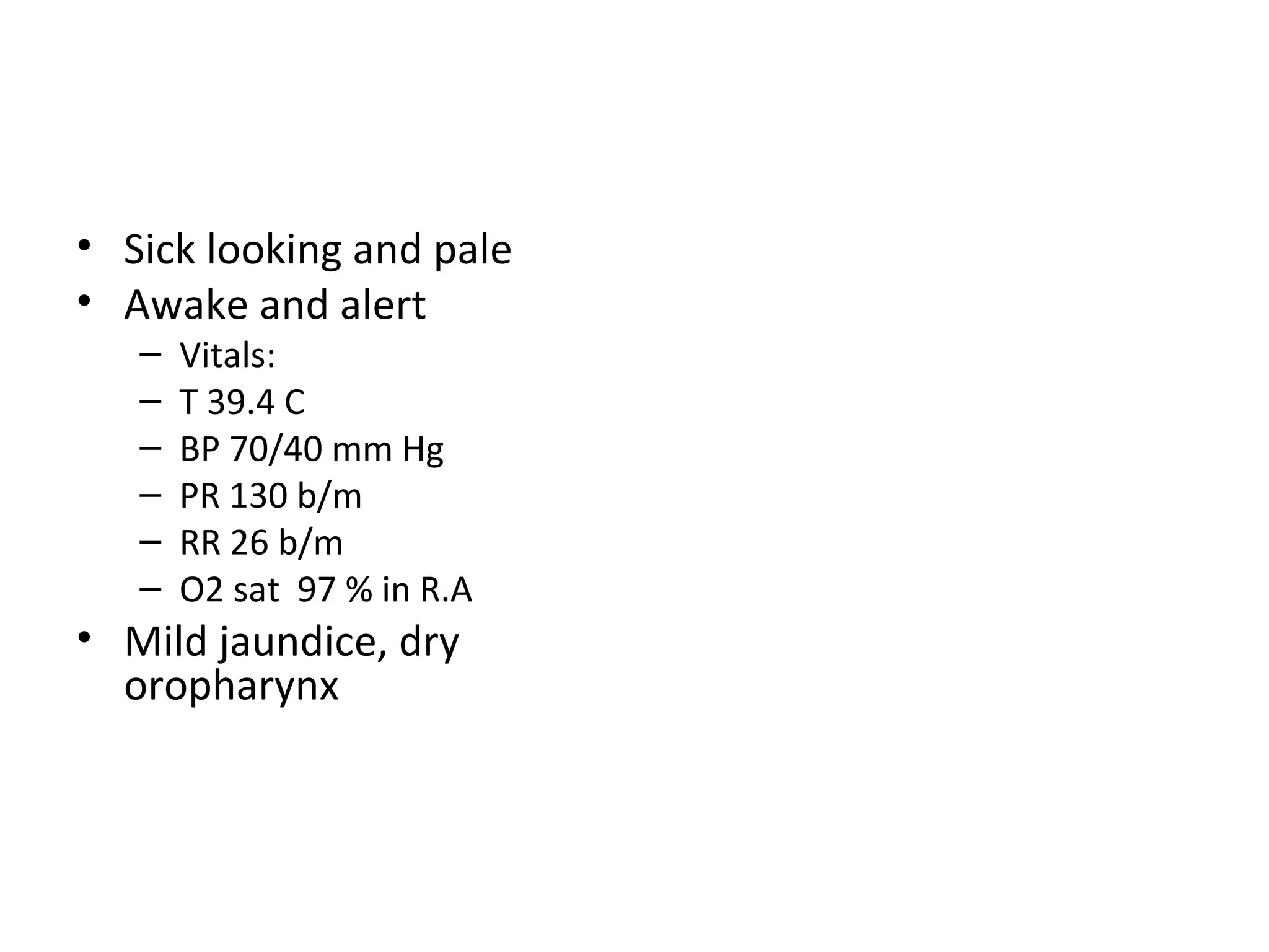 Sick looking and pale Awake and alert Vitals: T 39.4 C BP 70/40 mm Hg PR 130 b/m RR 26 b/m O2 sat  97 % in R.A Mild jaundice, dry oropharynx 