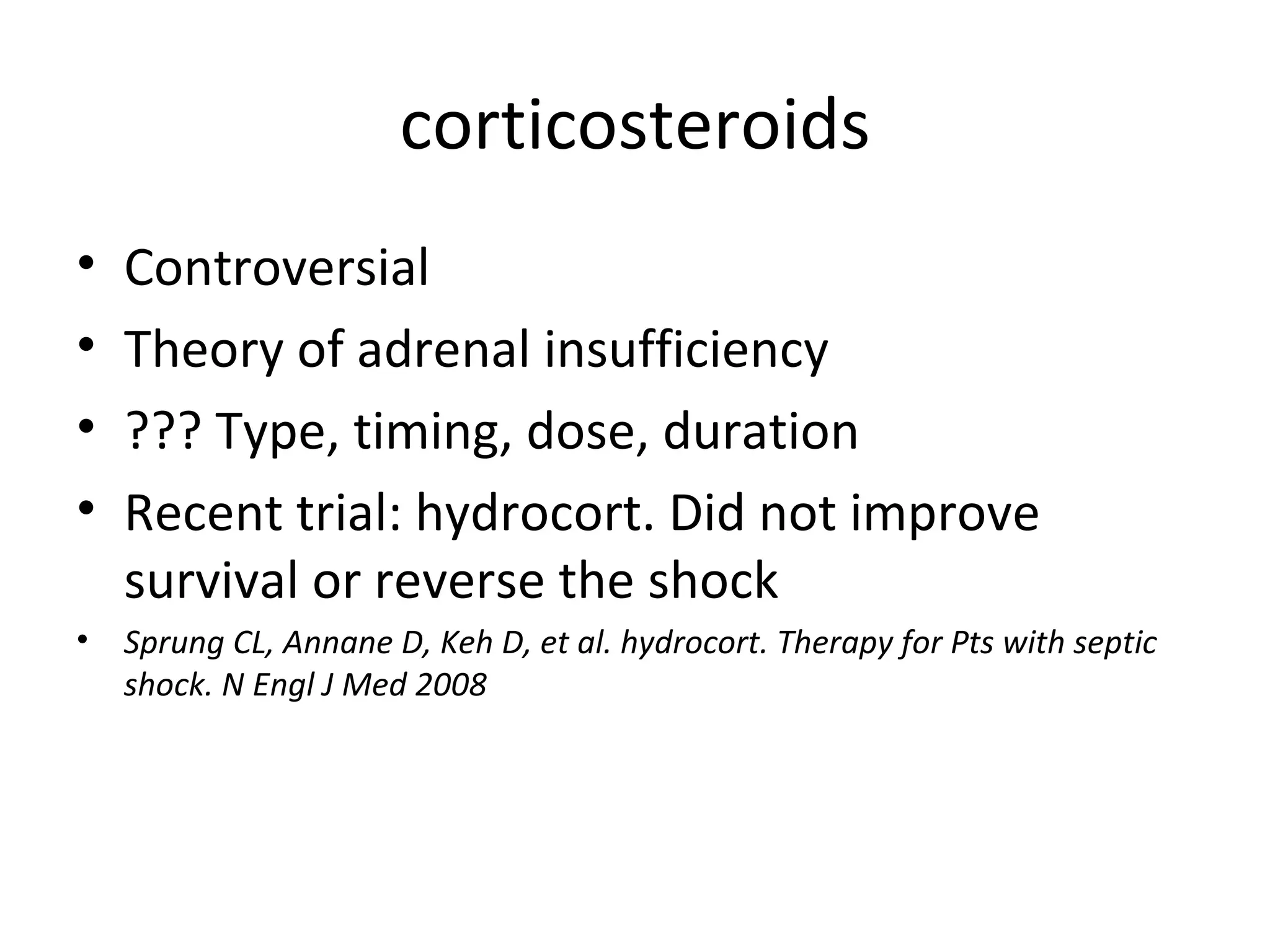 corticosteroids Controversial Theory of adrenal insufficiency ??? Type, timing, dose, duration Recent trial: hydrocort. Did not improve survival or reverse the shock Sprung CL, Annane D, Keh D, et al. hydrocort. Therapy for Pts with septic shock. N Engl J Med 2008 