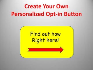 Create Your Own
Personalized Opt-in Button
,
Find Out How
Right Here!
 