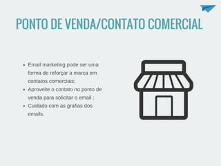 PONTO DE VENDA/CONTATO COMERCIAL
Email marketing pode ser uma
forma de reforçar a marca em
contatos comerciais;
Aproveite ...