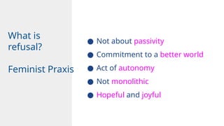 What is
refusal?
Feminist Praxis
● Not about passivity
● Commitment to a better world
● Act of autonomy
● Not monolithic
● Hopeful and joyful
 