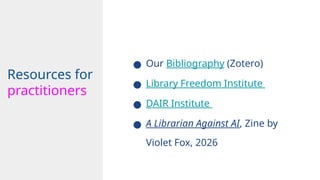 ● Our Bibliography (Zotero)
● Library Freedom Institute
● DAIR Institute
● A Librarian Against AI, Zine by
Violet Fox, 2026
Design Implement
Resources for
practitioners
 