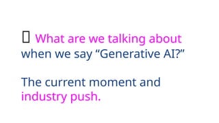 🤖 What are we talking about
when we say “Generative AI?”
The current moment and
industry push.
 