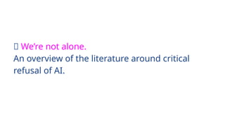 👯 We’re not alone.
An overview of the literature around critical
refusal of AI.
 