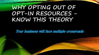 WHY OPTING OUT OF
OPT-IN RESOURCES -
KNOW THIS THEORY
Your business will face multiple crossroads
 