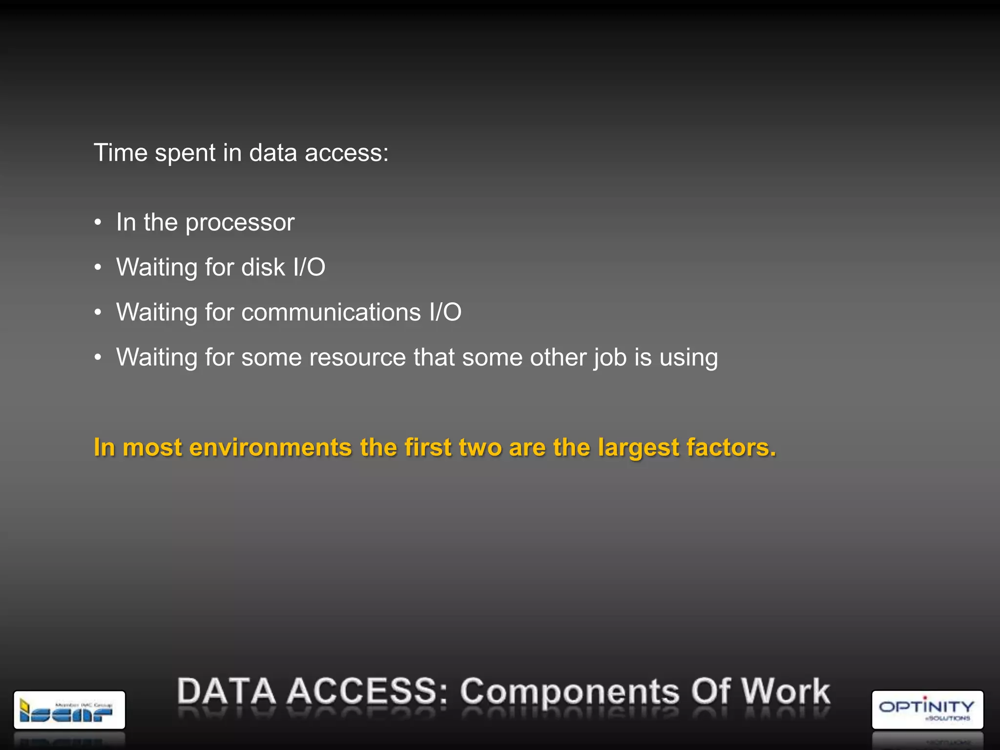 Time spent in data access:

• In the processor
• Waiting for disk I/O
• Waiting for communications I/O
• Waiting for some resource that some other job is using


In most environments the first two are the largest factors.
 