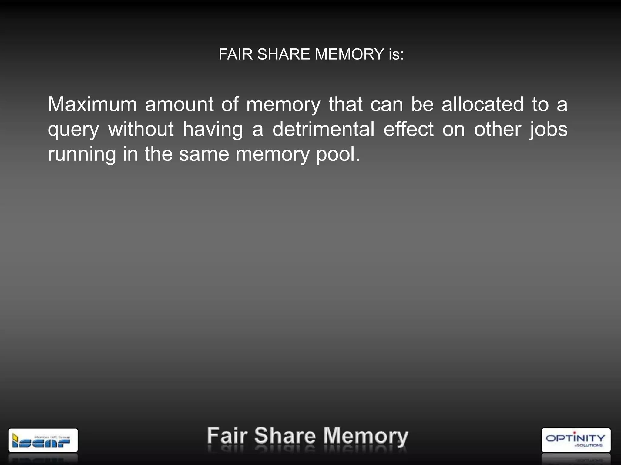 FAIR SHARE MEMORY is:


Maximum amount of memory that can be allocated to a
query without having a detrimental effect on other jobs
running in the same memory pool.
 