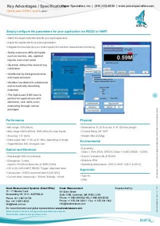 Heading
Optio Laser Level Series
4
Overview
Key Advantages / Specifications
OptioLaser S300 Liquid Laser
Simply configure the parameters for your application via RS232 or HART
• Select the target mode that best fits your liquid application
• Adjust the update rate for process optimization
• Integrate the raw data into your control system for real-time measurement monitoring
• Easily measures difficult liquids
	 such as slurries, oils, agitated
	 liquids, even clear water
• Operates without the need of any
	calibration
• Unaffected by background noise
	 and vapor pressure
• Handles low dielectric substances
	 and acoustically absorbing
	materials
• The OptioLaser S300 laser is
	 perfect for applications with
	 obstacles, near walls, even
	 measuring through narrow
	passages
Performance
• Min range: 1.5ft (46cm)
• Max range: 656 ft (200m); 164ft (50m) for clear liquids
• Accuracy: 1.6” (4cm)
• Data output rate: <1 Hz up to 14Hz, depending on target
• Target Modes: first, strongest, last
Optical and Electrical
• Wavelength: 905 nm (infrared)
• Divergence: 3 mrad
	 equal to 1ft (30cm) beam dia. at 328ft (100m)
• I/O: 4-20, 4-20 HART, RS232, Trigger, alignment laser
• Input power: 12VDC recommended (12-24 VDC)
• Current draw: measuring = 150mA, Standby - 40mA
Physical
• Dimensions: 5” (12.7cm) dia. X 10” (25.4cm) length
• Conduit fitting: 3/4” NPT
• Weight: 8lbs (3.62kg)
Environmental
• Eye safety:
	 Class 1, 7mm (FDA, CFR21), Class 1 m (IEC 60825 - 1:2001)
• Shock / Vibration: ML-STD-810
• Moisture: IP54
• Operating temperature: -20o
F to 140o
F (-28o
C to 50o
C)
Approvals
• Type 4x
• IP66
Hawk Measurement Systems (Head Office)
15 - 17 Maurice Court
Nunawading VIC 3131, AUSTRALIA
Phone: +61 3 9873 4750
Fax: +61 3 9873 4538
info@hawk.com.au
Hawk Measurement
90 Glenn Street
Suite 100B, Lawrence, MA 01843, USA
Phone: +1 888 HAWKLEVEL (1-888-429-5538)
Phone: +1 978 304 3000 I Fax: +1 978 304 1462
info@hawkmeasure.com
Represented by:
For more information and global representatives: www.hawkmeasure.com
Additional product warranty and application guarantees upon request.
Technical data subject to change without notice.
Allcompanyorproductnamesareregisteredtrademarksortrademarksoftheirrespectiveowners.DOC-OLS300-DATRev.1.41117
Power Specialties, Inc. | (816) 353-6550 | www.powerspecialties.com
<
 