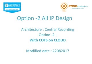 Option -2 All IP Design
Architecture : Central Recording
Option -2 :
With COTS on CLOUD
Modified date : 22082017
 