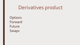 Derivatives product
Options
Forward
Future
Swaps
 