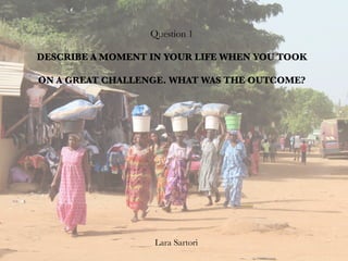 Question 1
DESCRIBE A MOMENT IN YOUR LIFE WHEN YOU TOOK
ON A GREAT CHALLENGE. WHAT WAS THE OUTCOME?
Lara Sartori
 