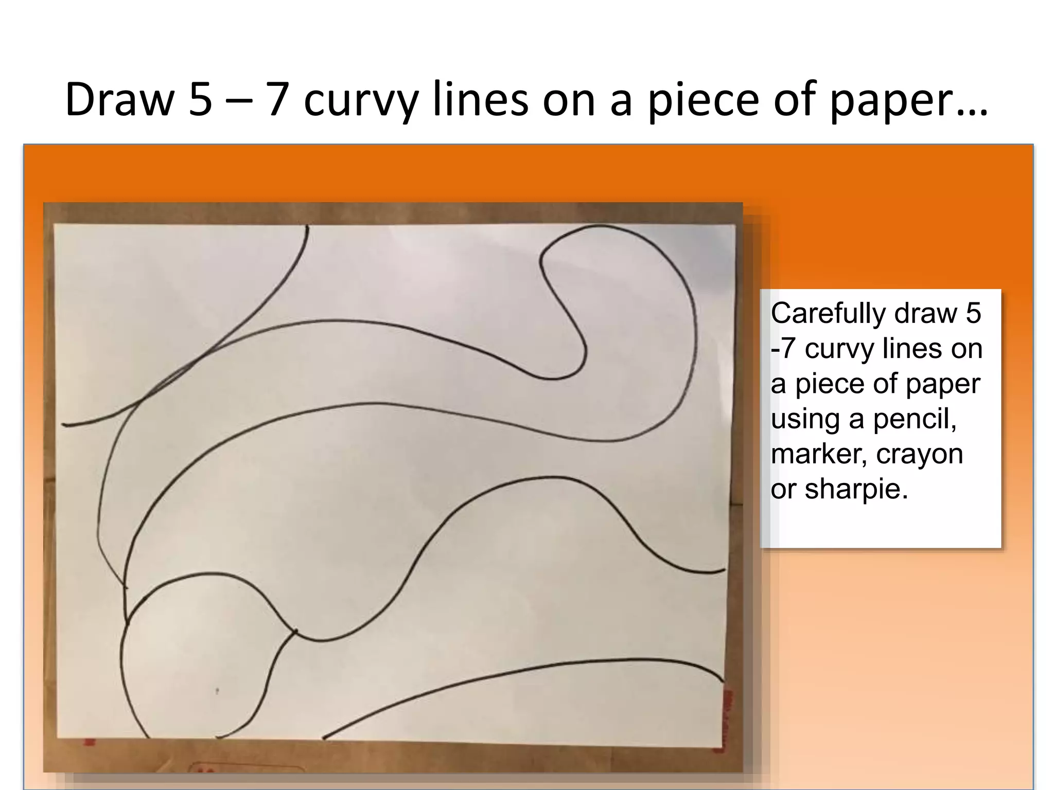 Draw 5 – 7 curvy lines on a piece of paper…
Carefully draw 5
-7 curvy lines on
a piece of paper
using a pencil,
marker, crayon
or sharpie.