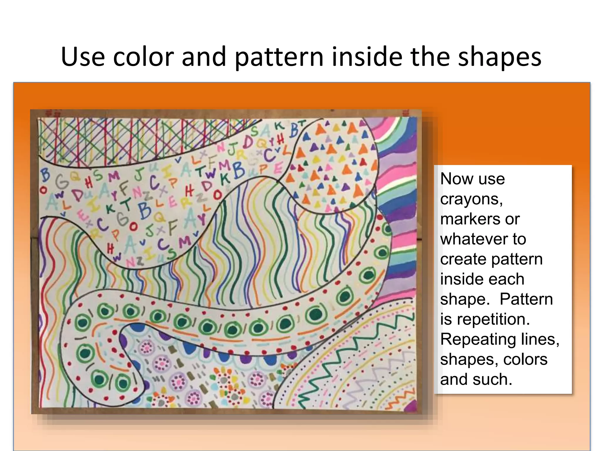 Use color and pattern inside the shapes
Now use
crayons,
markers or
whatever to
create pattern
inside each
shape. Pattern
is repetition.
Repeating lines,
shapes, colors
and such.